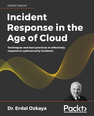 Incident Response in the Age of Cloud: Techniques and best practices to effectively respond to cybersecurity incidents By Erdal Ozkaya Cover Image