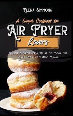 A Simple Cookbook For Air Fryer Lovers: A Simple Beginner's Guide To Cook The Most Wanted Family Meals Cover Image