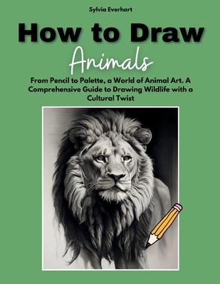 How to Draw Animals: From Pencil to Palette, a World of Animal Art. A  Comprehensive Guide to Drawing Wildlife with a Cultural Twist (Paperback)