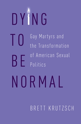 Book cover: Dying to Be Normal: Gay Martyrs and the Transformation of American Sexual Politics by Brett Krutzsch