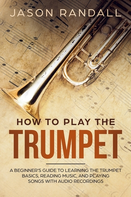 How to Play the Trumpet: A Beginner's Guide to Learning the Trumpet Basics, Reading Music, and Playing Songs with Audio Recordings By Jason Randall Cover Image