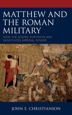 Matthew and the Roman Military: How the Gospel Portrays and Negotiates Imperial Power By John E. Christianson Cover Image