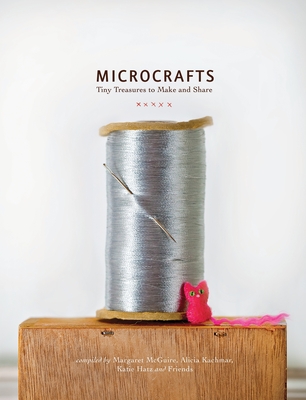 Microcrafts: Tiny Treasures to Make and Share By Margaret Mcguire, Alicia Kachmar, Katie Hatz Cover Image