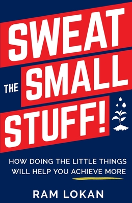 Sweat the Small Stuff!: How Doing the Little Things Will Help You Achieve More By Ram Lokan Cover Image