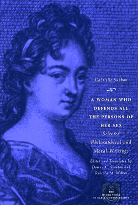 A Woman Who Defends All the Persons of Her Sex: Selected Philosophical and Moral Writings (The Other Voice in Early Modern Europe)