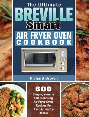 The Ultimate Breville Smart Air Fryer Oven Cookbook: 600 Simple, Yummy and Cleansing Air Fryer Oven Recipes For Fast & Healthy Meals By Richard Brown Cover Image