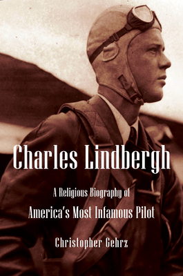 Charles Lindbergh: A Religious Biography of America's Most Infamous Pilot (Library of Religious Biography (Lrb)) By Christopher Gehrz Cover Image