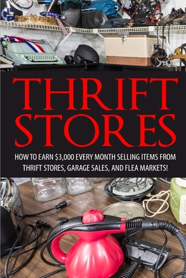 Thrift Store: How to Earn $3000+ Every Month Selling Easy to Find Items From Thrift Stores, Garage Sales, and Flea Markets Cover Image