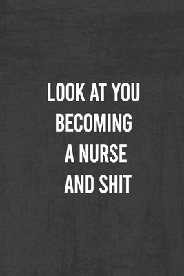 Look at You Becoming a Nurse and Shit: Nurse Gifts For Women And Men, Gifts For Nurses Graduation (Doctors or Nurse Practitioner Funny Gift ideas ) Cover Image