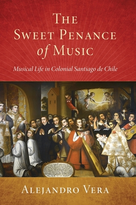 Sweet Penance of Music: Musical Life in Colonial Santiago de Chile (Currents in Latin American and Iberian Music) Cover Image