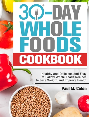 30 Days Whole Foods Cookbook: Healthy and Delicious and Easy to Follow Whole Foods Recipes to Lose Weight and Improve Health Cover Image