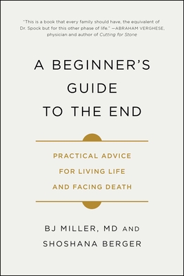 A Beginner's Guide to the End: Practical Advice for Living Life and Facing Death By Dr. BJ Miller, Shoshana Berger Cover Image