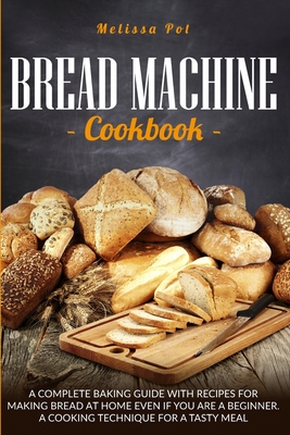 Bread Machine Cookbook: A Complete Baking Guide with Recipes for Making Bread at Home Even if You are a Beginner. A Cooking Technique for a Ta