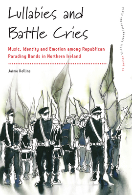 Lullabies and Battle Cries: Music, Identity and Emotion Among Republican Parading Bands in Northern Ireland (Dance and Performance Studies #13) By Jaime Rollins Cover Image