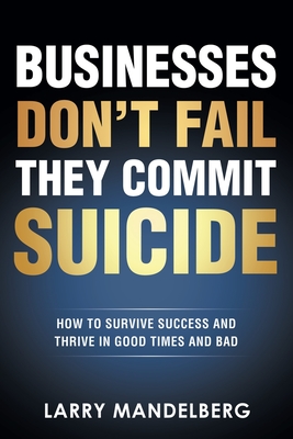 Businesses Don't Fail They Commit Suicide: How to Survive Success and Thrive in Good Times and Bad Cover Image