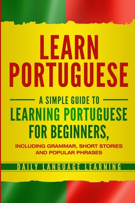 Learn Portuguese: A Simple Guide to Learning Portuguese for Beginners, Including Grammar, Short Stories and Popular Phrases Cover Image
