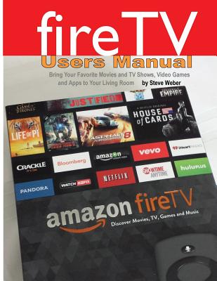Fire TV Users Manual: Bring Your Favorite Movies and TV Shows, Video Games and Apps to Your Living Room By Steve Weber Cover Image