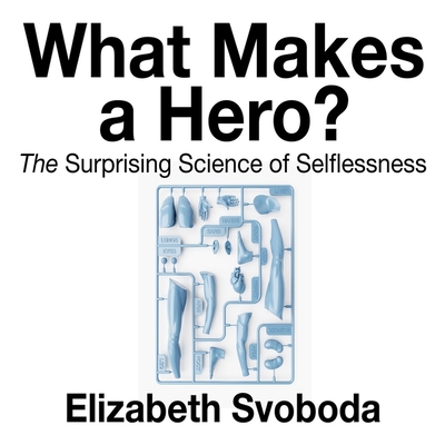 What Makes a Hero? Lib/E: The Suprising Science of Selflessness By Elizabeth Svoboda, Rose Itzcovitz (Read by) Cover Image