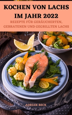 Kochen Von Lachs Im Jahr 2022: Rezepte Für Geräucherten, Gebratenen Und Gegrillten Lachs By Adrian Beck Cover Image
