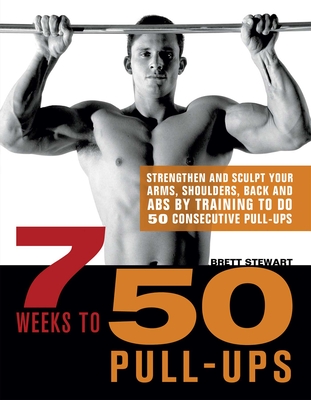 7 Weeks to 50 Pull-Ups: Strengthen and Sculpt Your Arms, Shoulders, Back, and Abs by Training to Do 50 Consecutive Pull-Ups By Brett Stewart Cover Image