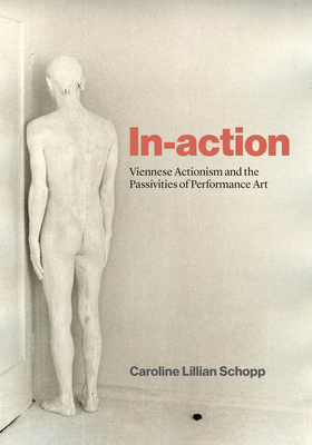 In-action: Viennese Actionism and the Passivities of Performance Art By Caroline Lillian Schopp Cover Image