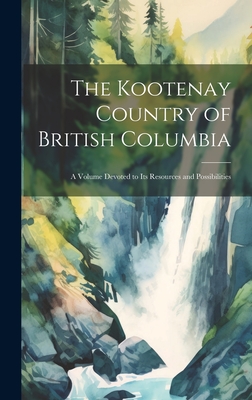 The Kootenay Country of British Columbia: A Volume Devoted to its Resources and Possibilities By Anonymous Cover Image