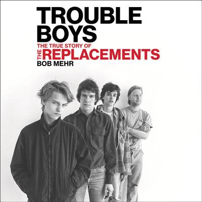 Trouble Boys Lib/E: The True Story of the Replacements By Bob Mehr, Mary Lucia (Read by) Cover Image