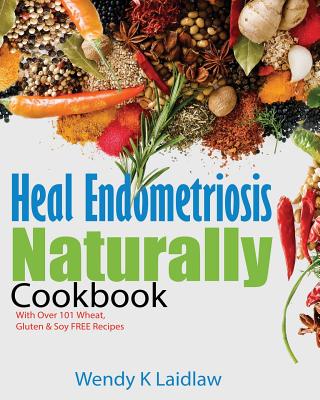Heal Endometriosis Naturally Cookbook: 101 Wheat, Gluten & Soy Free Recipes By Wendy K. Laidlaw Cover Image