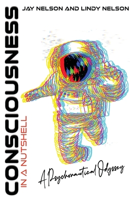 Consciousness in a Nutshell: A Psychonautical Odyssey By Jay Nelson, Lindy Nelson, Kevin Cuellar (Illustrator) Cover Image