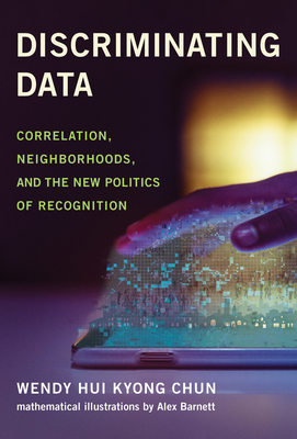 Discriminating Data: Correlation, Neighborhoods, and the New Politics of Recognition By Wendy Hui Kyong Chun, Alex Barnett (Illustrator) Cover Image