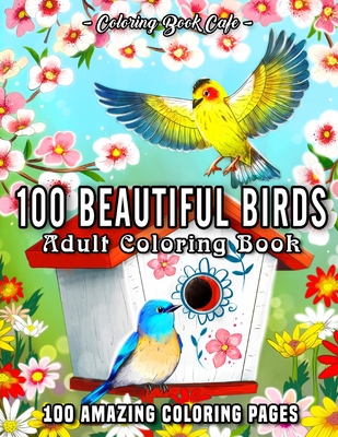 100 Beautiful Birds: An Adult Coloring Book Featuring 100 Beautiful Birds, Charming Birdhouses and Relaxing Nature Scenes Cover Image