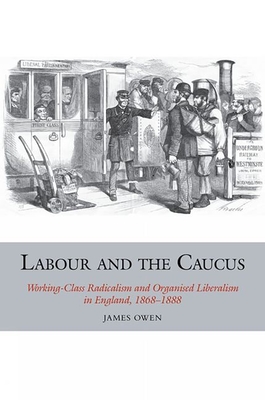 Labour and the Caucus: Working-Class Radicalism and Organised Liberalism in England, 1868-1888 (Studies in Labour History #3) Cover Image