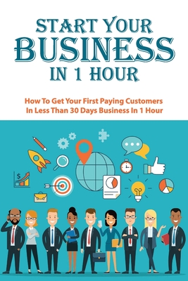 Start Your Business In 1 Hour: How To Get Your First Paying Customers In Less Than 30 Days: Business Strategy Cover Image