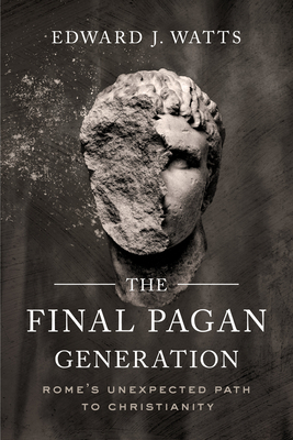The Final Pagan Generation: Rome's Unexpected Path to Christianity (Transformation of the Classical Heritage) By Edward J. Watts Cover Image