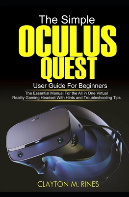 The Simple Oculus Quest User Guide for Beginners: The Essential Manual for the All in One Virtual Reality Gaming Headset with Hints and Troubleshootin By Clayton M. Rines Cover Image