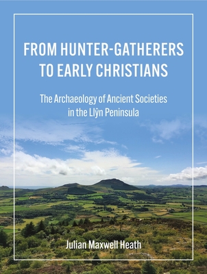 From Hunter-Gatherers to Early Christians: The Archaeology of Ancient Societies in the Llŷn Peninsula By Julian Maxwell Heath Cover Image