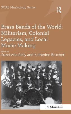 Brass Bands of the World: Militarism, Colonial Legacies, and Local Music Making (Soas Studies in Music)