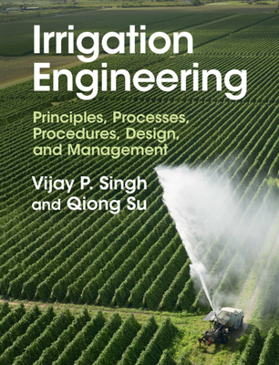 Irrigation Engineering: Principles, Processes, Procedures, Design, and Management By Vijay P. Singh, Qiong Su Cover Image