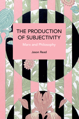 The Production of Subjectivity: Marx and Philosophy (Historical Materialism) By Jason Read Cover Image