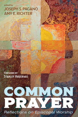 Common Prayer: Reflections on Episcopal Worship By Joseph S. Pagano (Editor), Amy E. Richter (Editor), Stanley Hauerwas (Foreword by) Cover Image