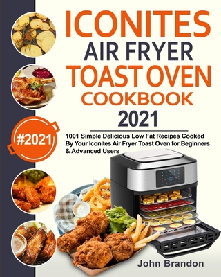 Iconites Air Fryer Toast Oven Cookbook 2021: 1001 Simple Delicious Low Fat Recipes Cooked By Your Iconites Air Fryer Toast Oven for Beginners & Advanc By Jesse Garcia, John Brandon Cover Image