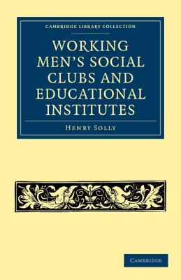 Working Men's Social Clubs and Educational Institutes (Cambridge Library Collection - British and Irish History) By Henry Solly Cover Image