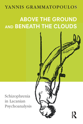 Above the Ground and Beneath the Clouds: Schizophrenia in Lacanian Psychoanalysis By Yannis Grammatopoulos Cover Image