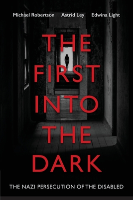 The First into the Dark: The Nazi Persecution of the Disabled By Michael Robertson, Astrid Ley, Edwina Light Cover Image