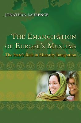 The Emancipation of Europe's Muslims: The State's Role in Minority Integration (Princeton Studies in Muslim Politics #44)
