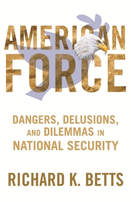 American Force: Dangers, Delusions, and Dilemmas in National Security (Council on Foreign Relations Book)