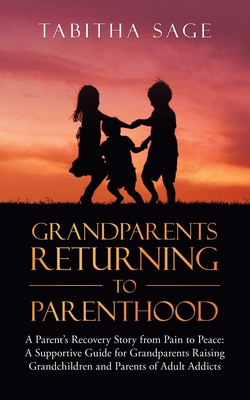 Grandparents Returning to Parenthood: A Parent's Recovery Story from Pain to Peace: a Supportive Guide for Grandparents Raising Grandchildren and Pare By Tabitha Sage Cover Image