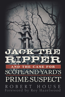 Jack the Ripper and the Case for Scotland Yard's Prime Suspect By Robert House, Roy Hazelwood (Foreword by) Cover Image