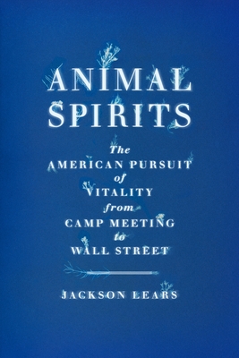 Animal Spirits: The American Pursuit of Vitality from Camp Meeting to Wall Street By Jackson Lears Cover Image