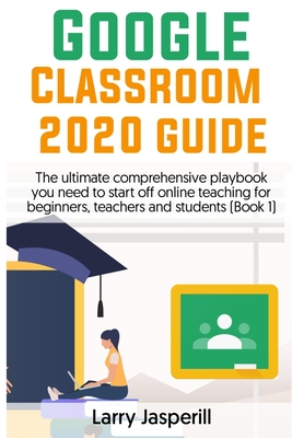 Google Classroom 2020 Guide: The ultimate comprehensive playbook you need to start off online teaching for beginners, teachers and students (Book 1 Cover Image